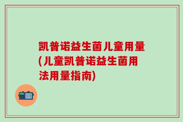 凯普诺益生菌儿童用量(儿童凯普诺益生菌用法用量指南)