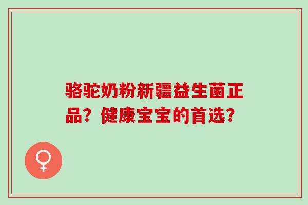 骆驼奶粉新疆益生菌正品？健康宝宝的首选？