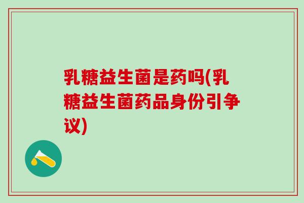 乳糖益生菌是药吗(乳糖益生菌药品身份引争议)