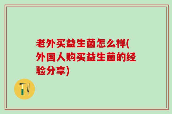 老外买益生菌怎么样(外国人购买益生菌的经验分享)