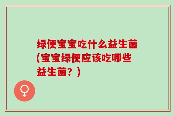 绿便宝宝吃什么益生菌(宝宝绿便应该吃哪些益生菌？)