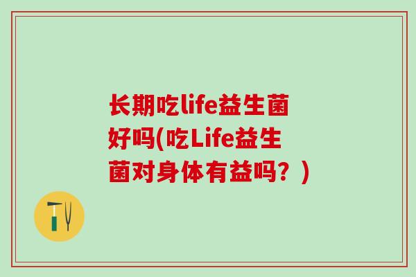 长期吃life益生菌好吗(吃Life益生菌对身体有益吗？)