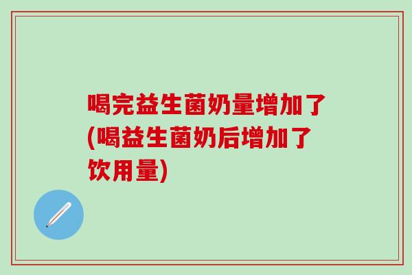 喝完益生菌奶量增加了(喝益生菌奶后增加了饮用量)