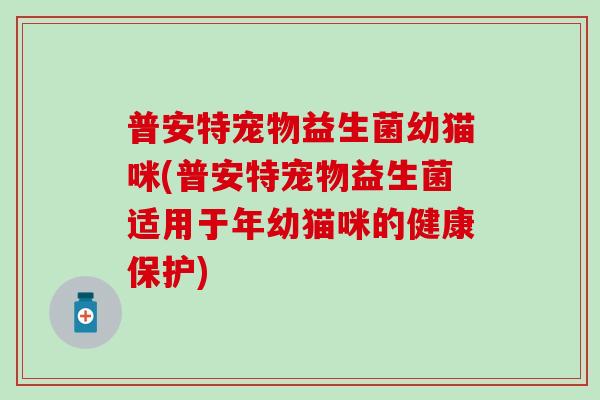 普安特宠物益生菌幼猫咪(普安特宠物益生菌适用于年幼猫咪的健康保护)