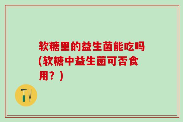 软糖里的益生菌能吃吗(软糖中益生菌可否食用？)