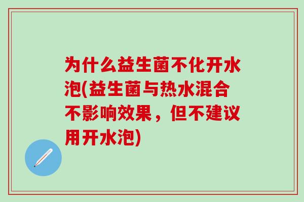 为什么益生菌不化开水泡(益生菌与热水混合不影响效果，但不建议用开水泡)