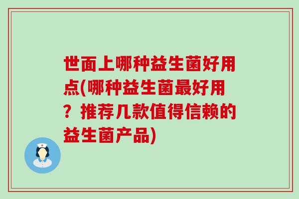 世面上哪种益生菌好用点(哪种益生菌好用？推荐几款值得信赖的益生菌产品)