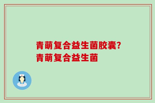 青萌复合益生菌胶囊？青萌复合益生菌