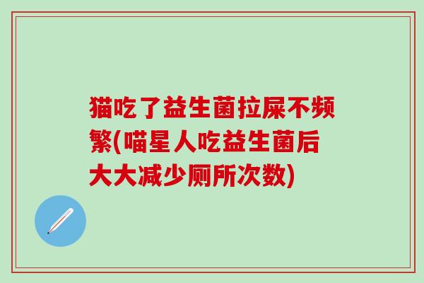 猫吃了益生菌拉屎不频繁(喵星人吃益生菌后大大减少厕所次数)