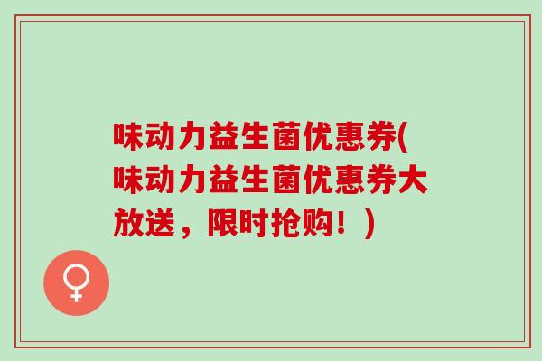 味动力益生菌优惠券(味动力益生菌优惠券大放送，限时抢购！)