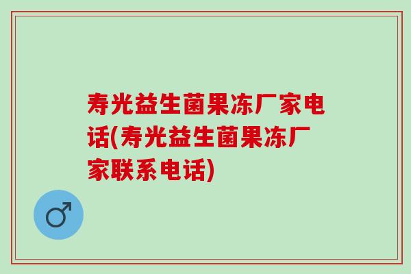 寿光益生菌果冻厂家电话(寿光益生菌果冻厂家联系电话)