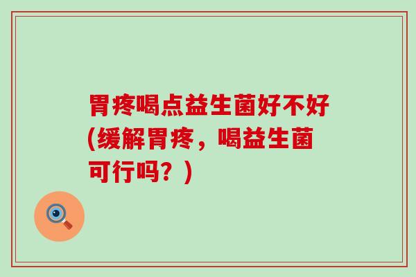 胃疼喝点益生菌好不好(缓解胃疼，喝益生菌可行吗？)