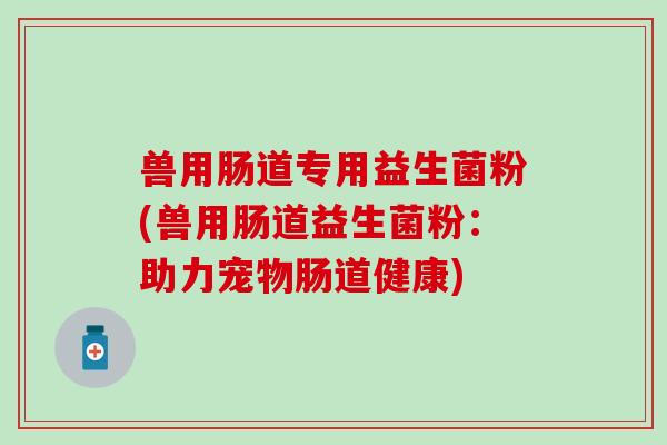 兽用肠道专用益生菌粉(兽用肠道益生菌粉：助力宠物肠道健康)
