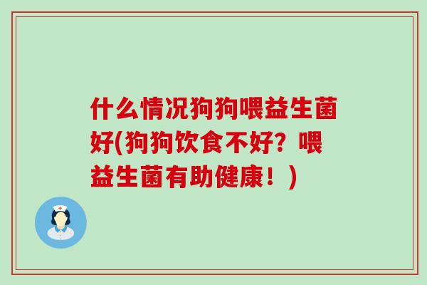 什么情况狗狗喂益生菌好(狗狗饮食不好？喂益生菌有助健康！)