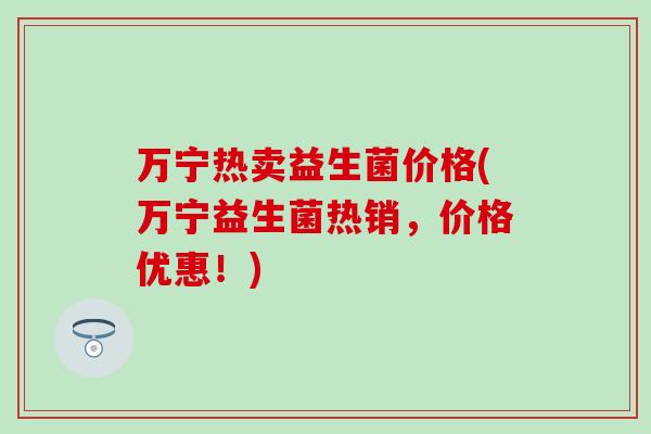 万宁热卖益生菌价格(万宁益生菌热销，价格优惠！)