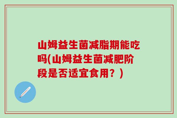 山姆益生菌减脂期能吃吗(山姆益生菌阶段是否适宜食用？)