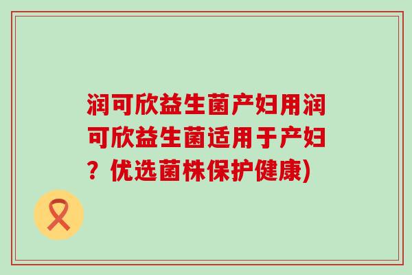 润可欣益生菌产妇用润可欣益生菌适用于产妇？优选菌株保护健康)