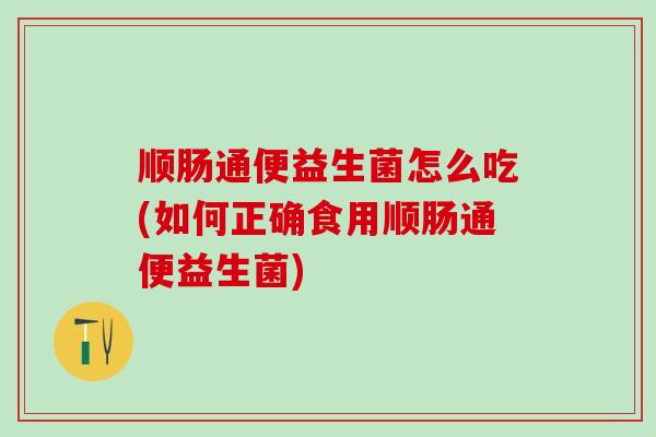 顺肠通便益生菌怎么吃(如何正确食用顺肠通便益生菌)
