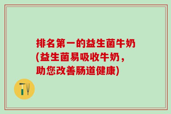 排名第一的益生菌牛奶(益生菌易吸收牛奶，助您改善肠道健康)