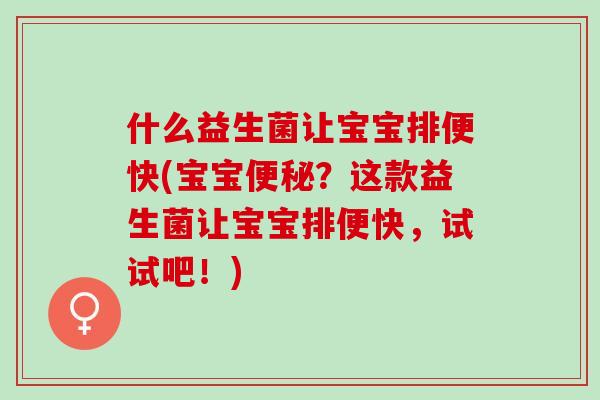 什么益生菌让宝宝排便快(宝宝？这款益生菌让宝宝排便快，试试吧！)