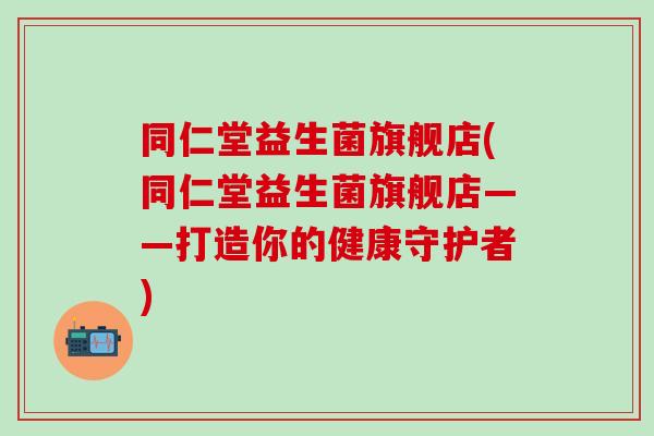 同仁堂益生菌旗舰店(同仁堂益生菌旗舰店——打造你的健康守护者)