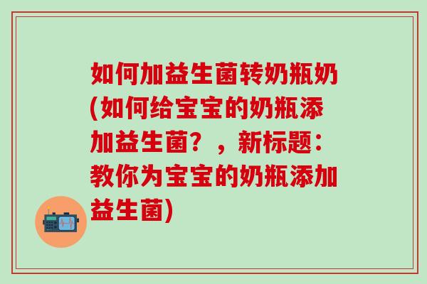如何加益生菌转奶瓶奶(如何给宝宝的奶瓶添加益生菌？，新标题：教你为宝宝的奶瓶添加益生菌)