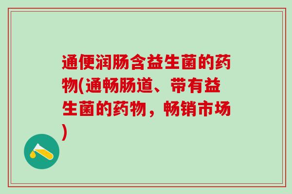 通便润肠含益生菌的(通畅肠道、带有益生菌的，畅销市场)
