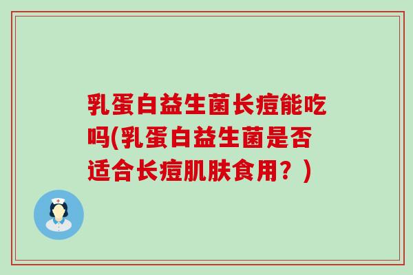 乳蛋白益生菌长痘能吃吗(乳蛋白益生菌是否适合长痘食用？)