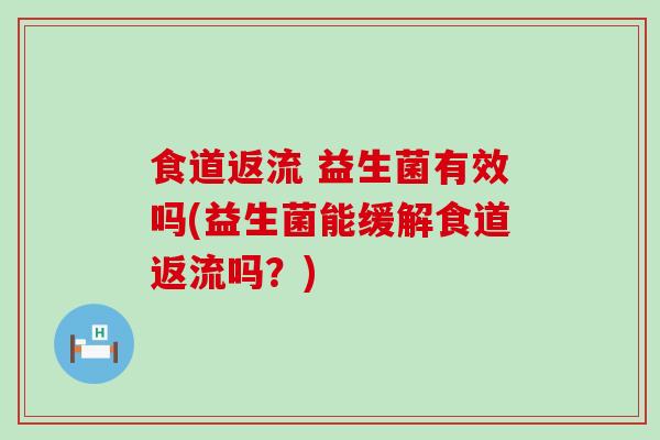食道返流 益生菌有效吗(益生菌能缓解食道返流吗？)