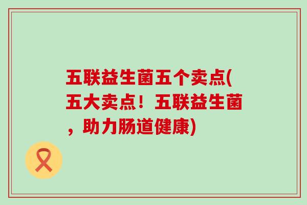 五联益生菌五个卖点(五大卖点！五联益生菌，助力肠道健康)