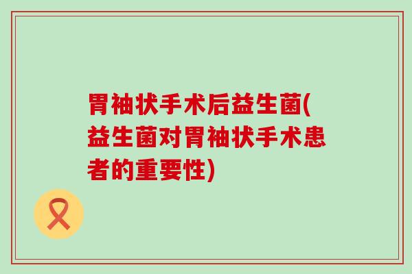 胃袖状手术后益生菌(益生菌对胃袖状手术患者的重要性)