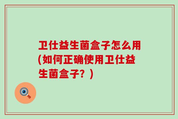 卫仕益生菌盒子怎么用(如何正确使用卫仕益生菌盒子？)