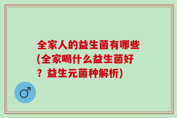 全家人的益生菌有哪些(全家喝什么益生菌好？益生元菌种解析)