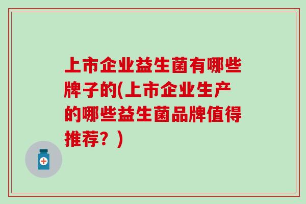 上市企业益生菌有哪些牌子的(上市企业生产的哪些益生菌品牌值得推荐？)