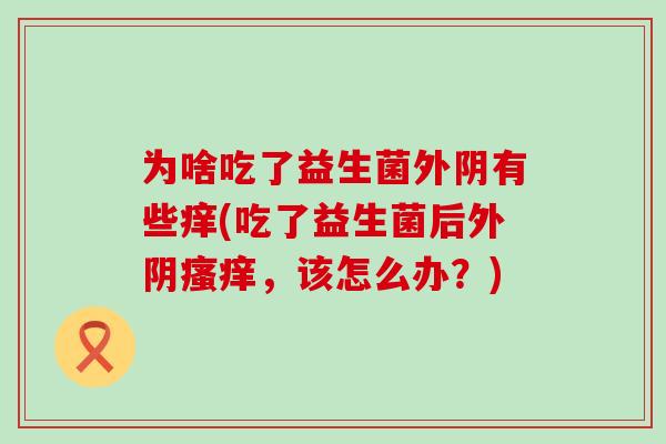 为啥吃了益生菌外阴有些痒(吃了益生菌后外阴，该怎么办？)
