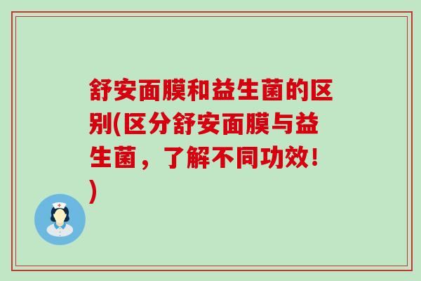 舒安面膜和益生菌的区别(区分舒安面膜与益生菌，了解不同功效！)