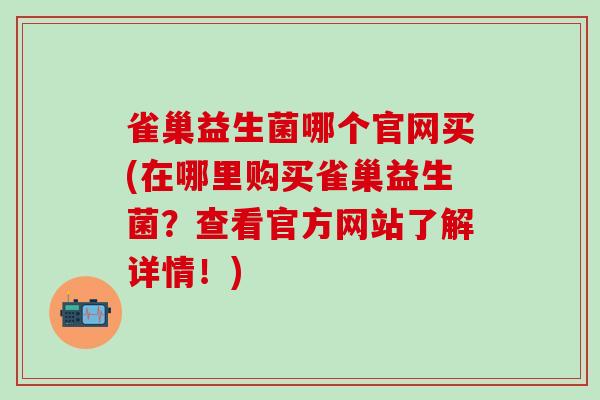 雀巢益生菌哪个官网买(在哪里购买雀巢益生菌？查看官方网站了解详情！)