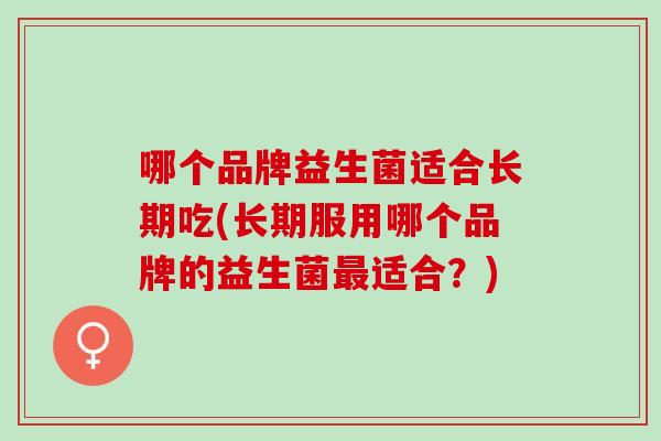 哪个品牌益生菌适合长期吃(长期服用哪个品牌的益生菌适合？)