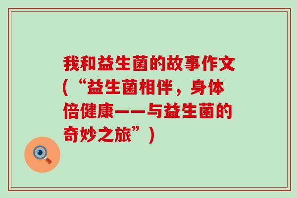 我和益生菌的故事作文(“益生菌相伴，身体倍健康——与益生菌的奇妙之旅”)