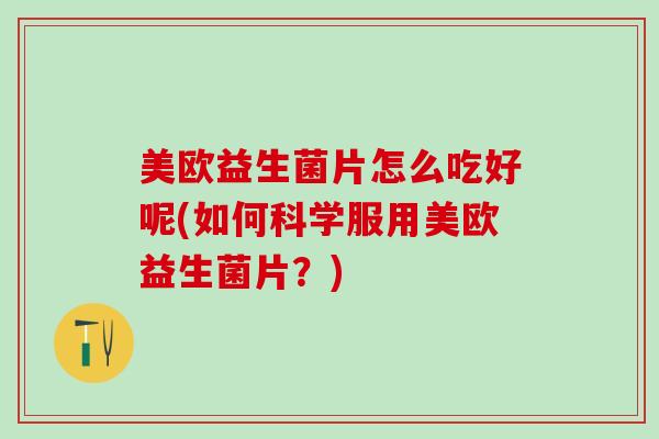 美欧益生菌片怎么吃好呢(如何科学服用美欧益生菌片？)