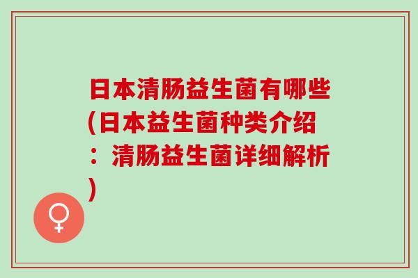 日本清肠益生菌有哪些(日本益生菌种类介绍：清肠益生菌详细解析)