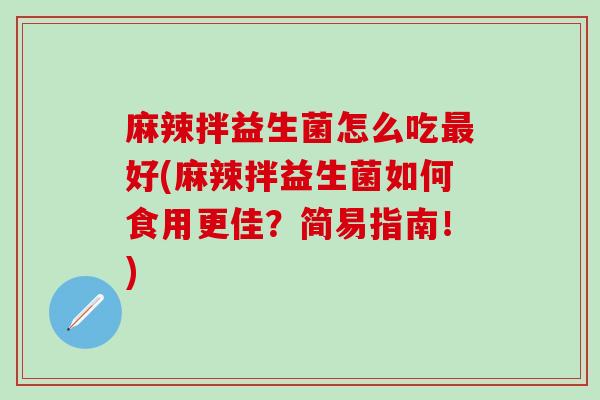 麻辣拌益生菌怎么吃好(麻辣拌益生菌如何食用更佳？简易指南！)