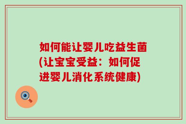 如何能让婴儿吃益生菌(让宝宝受益：如何促进婴儿消化系统健康)