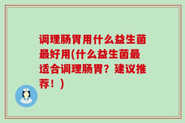 调理肠胃用什么益生菌好用(什么益生菌适合调理肠胃？建议推荐！)