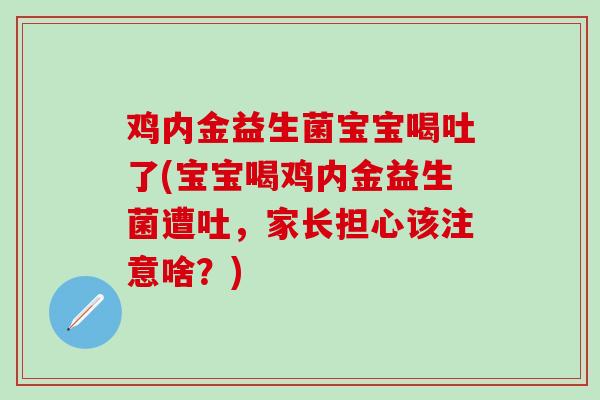 鸡内金益生菌宝宝喝吐了(宝宝喝鸡内金益生菌遭吐，家长担心该注意啥？)