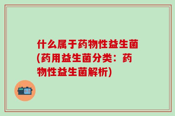 什么属于性益生菌(药用益生菌分类：性益生菌解析)