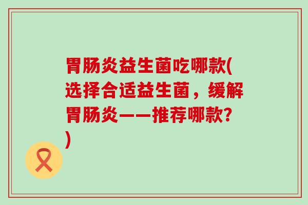 胃益生菌吃哪款(选择合适益生菌，缓解胃——推荐哪款？)
