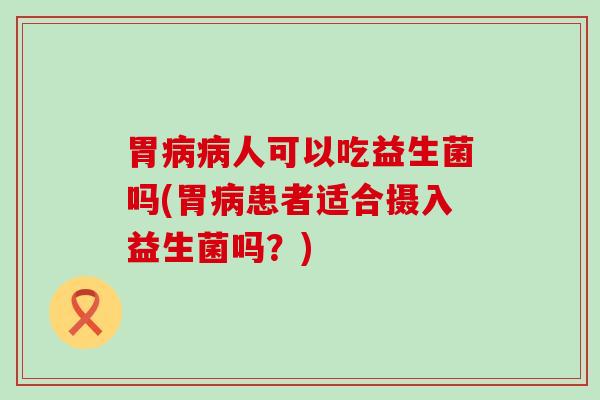 胃人可以吃益生菌吗(胃患者适合摄入益生菌吗？)