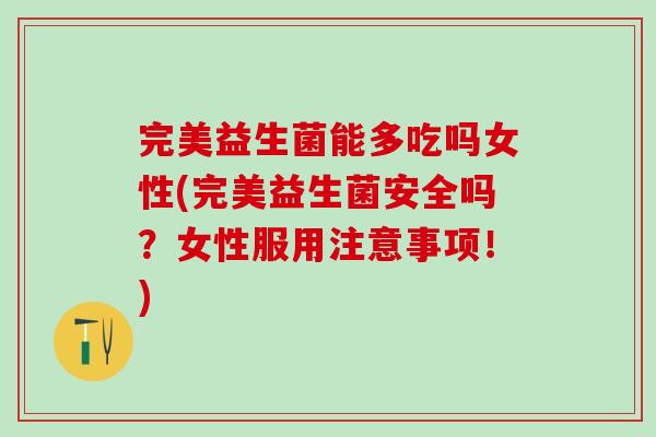 完美益生菌能多吃吗女性(完美益生菌安全吗？女性服用注意事项！)