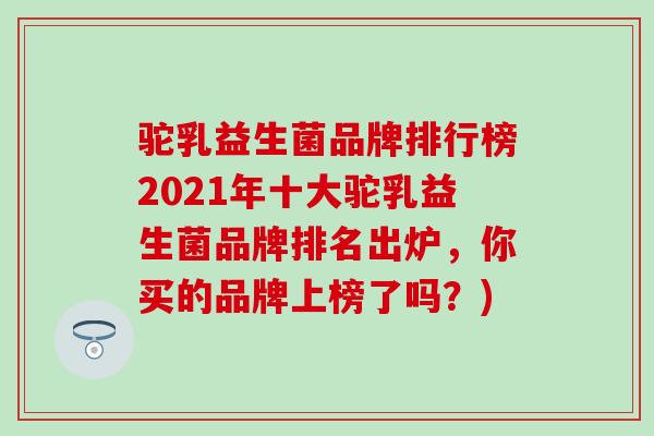 驼乳益生菌品牌排行榜2021年十大驼乳益生菌品牌排名出炉，你买的品牌上榜了吗？)